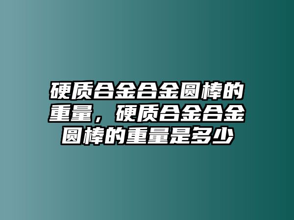 硬質(zhì)合金合金圓棒的重量，硬質(zhì)合金合金圓棒的重量是多少