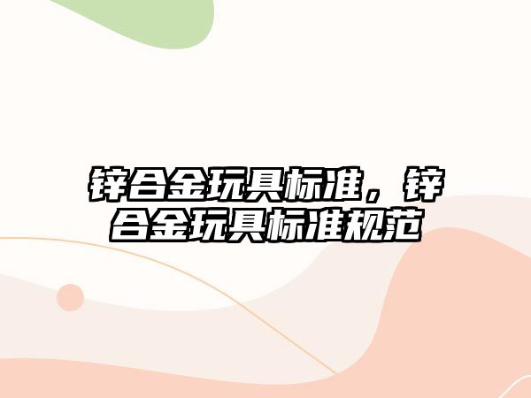 鋅合金玩具標準，鋅合金玩具標準規(guī)范