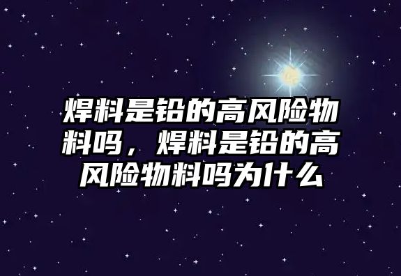 焊料是鉛的高風(fēng)險(xiǎn)物料嗎，焊料是鉛的高風(fēng)險(xiǎn)物料嗎為什么