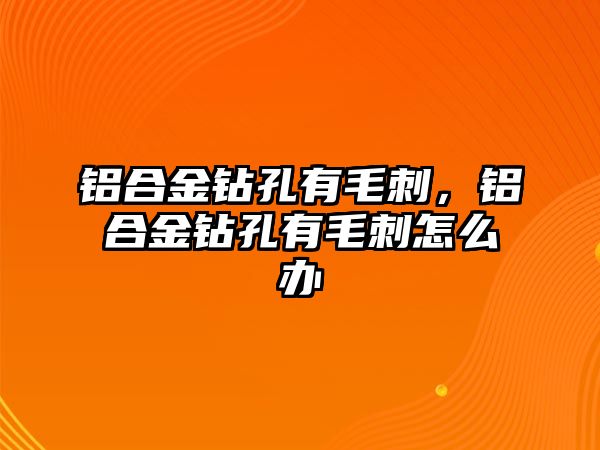 鋁合金鉆孔有毛刺，鋁合金鉆孔有毛刺怎么辦