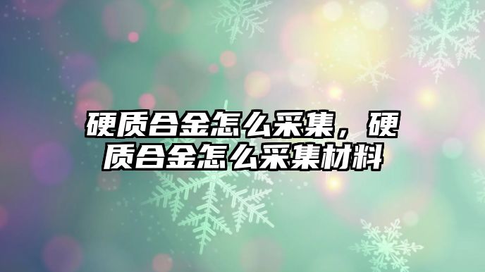 硬質(zhì)合金怎么采集，硬質(zhì)合金怎么采集材料