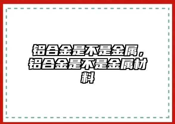 鋁合金是不是金屬，鋁合金是不是金屬材料