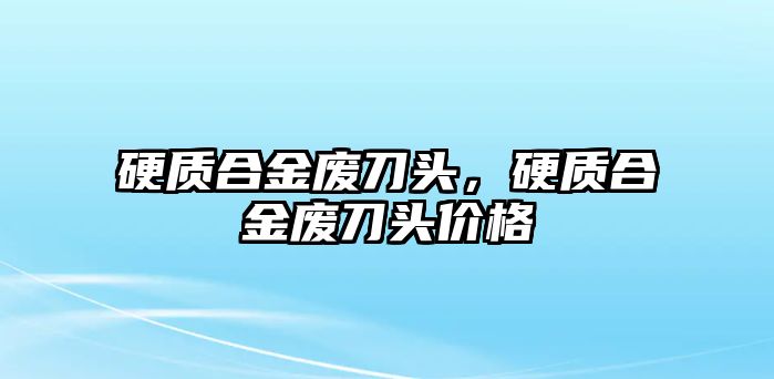 硬質(zhì)合金廢刀頭，硬質(zhì)合金廢刀頭價(jià)格