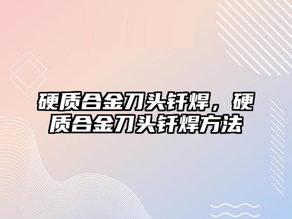 硬質(zhì)合金刀頭釬焊，硬質(zhì)合金刀頭釬焊方法