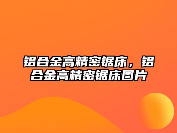 鋁合金高精密鋸床，鋁合金高精密鋸床圖片