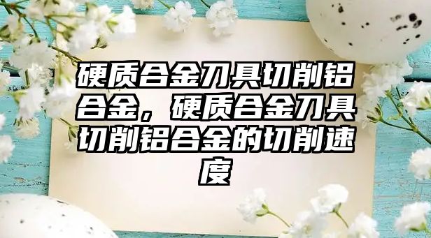 硬質(zhì)合金刀具切削鋁合金，硬質(zhì)合金刀具切削鋁合金的切削速度