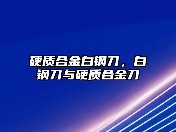 硬質(zhì)合金白鋼刀，白鋼刀與硬質(zhì)合金刀