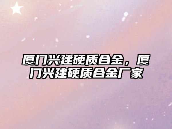 廈門興建硬質合金，廈門興建硬質合金廠家