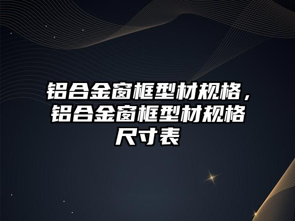 鋁合金窗框型材規(guī)格，鋁合金窗框型材規(guī)格尺寸表