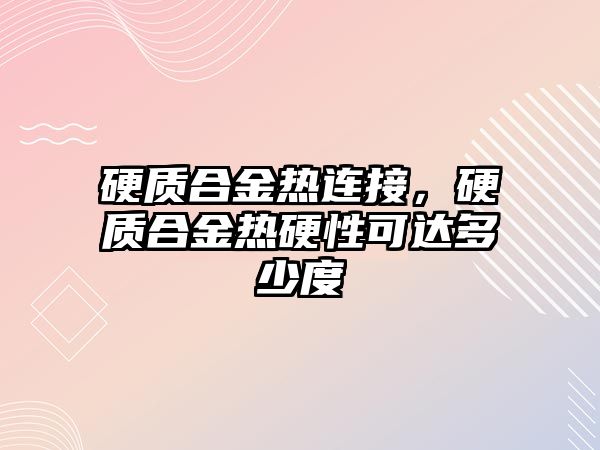 硬質(zhì)合金熱連接，硬質(zhì)合金熱硬性可達(dá)多少度