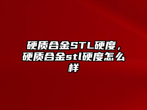 硬質(zhì)合金STL硬度，硬質(zhì)合金stl硬度怎么樣