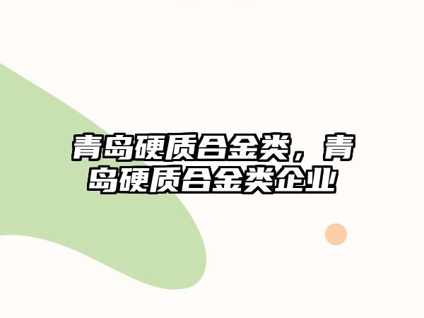 青島硬質(zhì)合金類，青島硬質(zhì)合金類企業(yè)