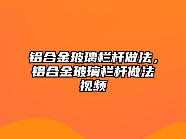 鋁合金玻璃欄桿做法，鋁合金玻璃欄桿做法視頻