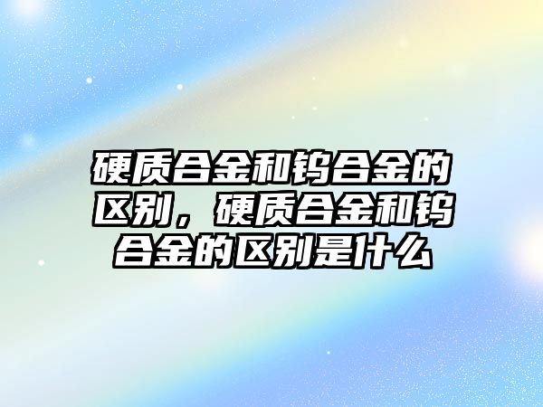 硬質(zhì)合金和鎢合金的區(qū)別，硬質(zhì)合金和鎢合金的區(qū)別是什么