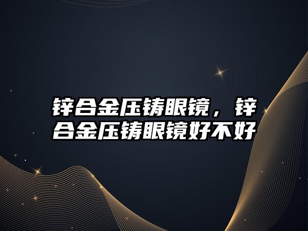 鋅合金壓鑄眼鏡，鋅合金壓鑄眼鏡好不好