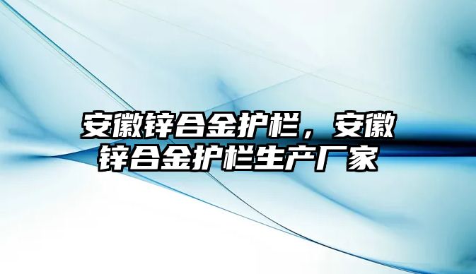 安徽鋅合金護(hù)欄，安徽鋅合金護(hù)欄生產(chǎn)廠家