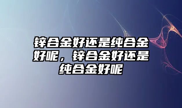 鋅合金好還是純合金好呢，鋅合金好還是純合金好呢