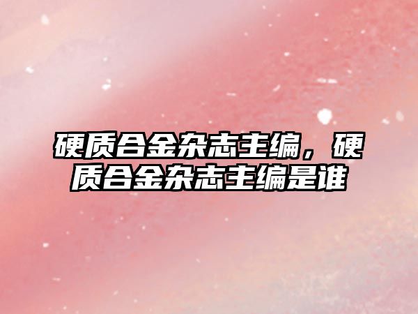 硬質(zhì)合金雜志主編，硬質(zhì)合金雜志主編是誰