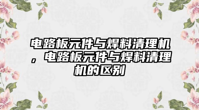 電路板元件與焊料清理機(jī)，電路板元件與焊料清理機(jī)的區(qū)別