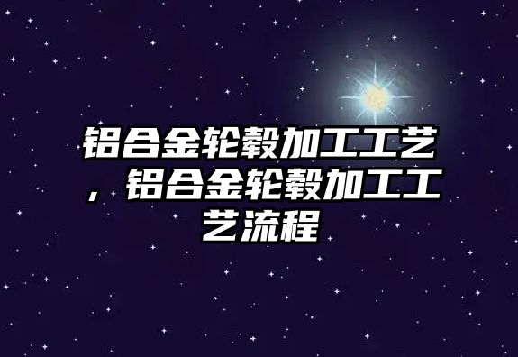 鋁合金輪轂加工工藝，鋁合金輪轂加工工藝流程