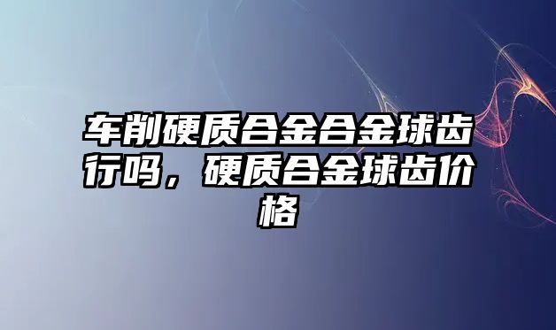 車削硬質(zhì)合金合金球齒行嗎，硬質(zhì)合金球齒價格