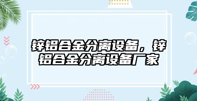 鋅鋁合金分離設備，鋅鋁合金分離設備廠家