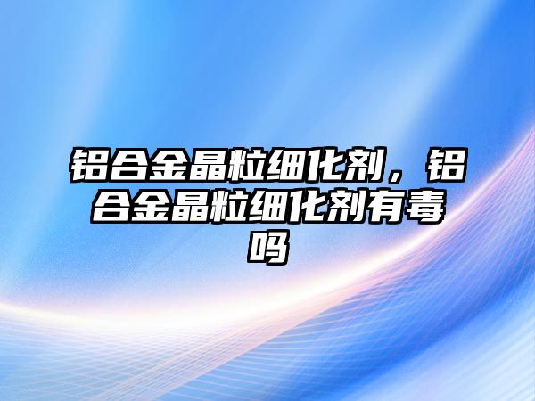 鋁合金晶粒細(xì)化劑，鋁合金晶粒細(xì)化劑有毒嗎