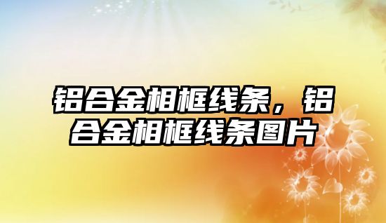 鋁合金相框線條，鋁合金相框線條圖片