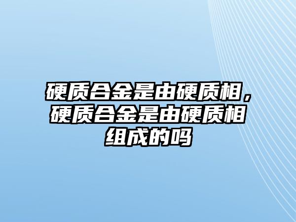 硬質(zhì)合金是由硬質(zhì)相，硬質(zhì)合金是由硬質(zhì)相組成的嗎