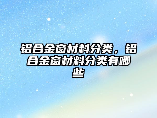 鋁合金窗材料分類(lèi)，鋁合金窗材料分類(lèi)有哪些