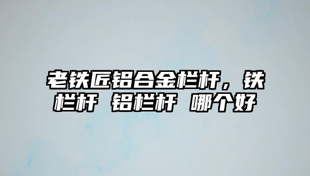 老鐵匠鋁合金欄桿，鐵欄桿 鋁欄桿 哪個好