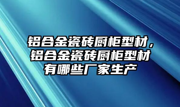 鋁合金瓷磚廚柜型材，鋁合金瓷磚廚柜型材有哪些廠家生產