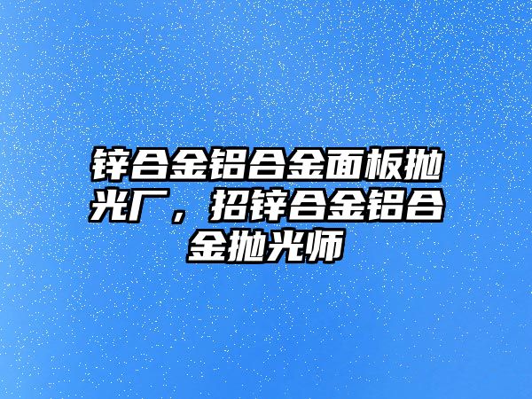 鋅合金鋁合金面板拋光廠，招鋅合金鋁合金拋光師