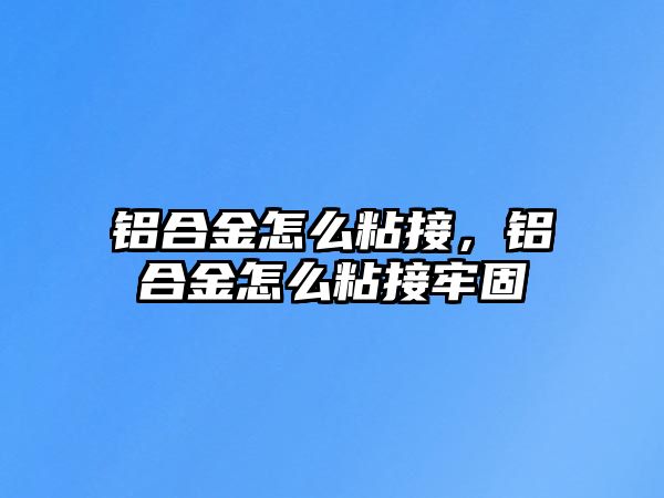 鋁合金怎么粘接，鋁合金怎么粘接牢固