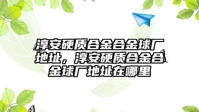 淳安硬質(zhì)合金合金球廠地址，淳安硬質(zhì)合金合金球廠地址在哪里