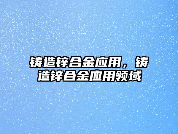 鑄造鋅合金應(yīng)用，鑄造鋅合金應(yīng)用領(lǐng)域