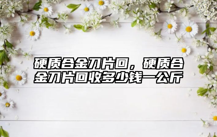 硬質(zhì)合金刀片回，硬質(zhì)合金刀片回收多少錢(qián)一公斤